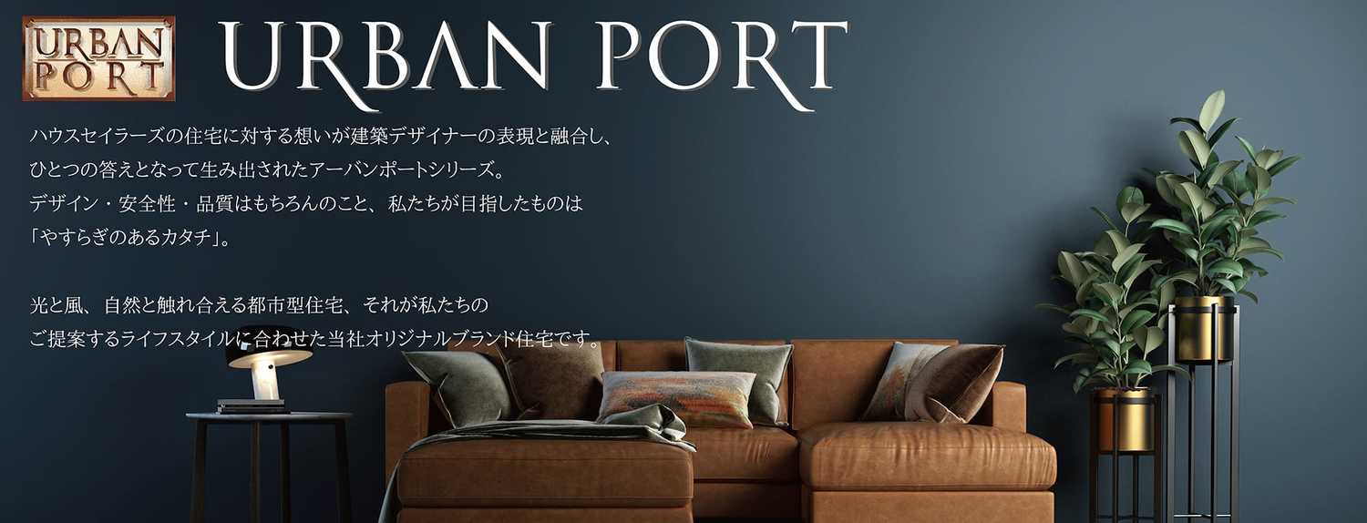 URBAN PORT ハウスセーラーズの住宅に対する想いが建築デザイナーの表現と融合し、ひとつの答えとなって生み出されたアーバンポートシリーズ。デザイン・安全性・品質はもちろんのこと、私たちが目指したものは「やすらぎのあるカタチ」。光と風、自然と触れ合える都市型住宅、それが私たちのご提案するライフスタイルに合わせた当社オリジナルブランド住宅です。